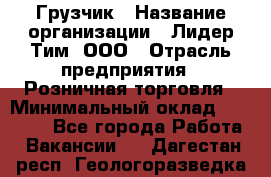 Грузчик › Название организации ­ Лидер Тим, ООО › Отрасль предприятия ­ Розничная торговля › Минимальный оклад ­ 17 600 - Все города Работа » Вакансии   . Дагестан респ.,Геологоразведка п.